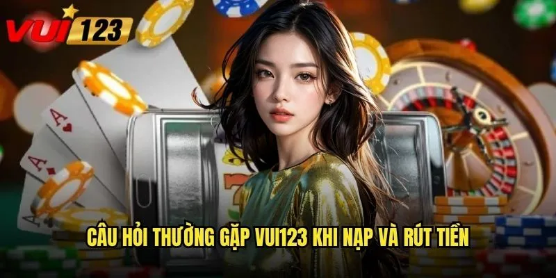 Câu hỏi thường gặp Vui123 giúp giải đáp thắc mắc nào nhanh nhất? 2 Câu hỏi thường gặp Vui123 khi nạp và rút tiền